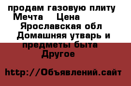 продам газовую плиту “Мечта“ › Цена ­ 3 500 - Ярославская обл. Домашняя утварь и предметы быта » Другое   